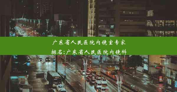 广东省人民医院内镜室专家排名;广东省人民医院内镜科