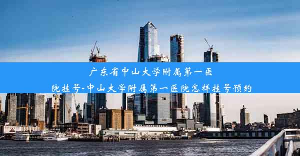 广东省中山大学附属第一医院挂号-中山大学附属第一医院怎样挂号预约