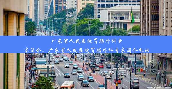 广东省人民医院胃肠外科专家简介、广东省人民医院胃肠外科专家简介电话