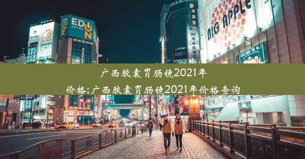 广西胶囊胃肠镜2021年价格;广西胶囊胃肠镜2021年价格查询