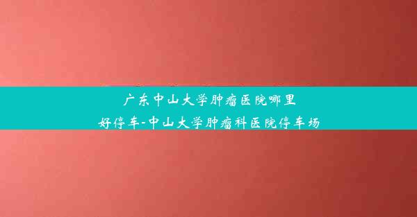 <b>广东中山大学肿瘤医院哪里好停车-中山大学肿瘤科医院停车场</b>