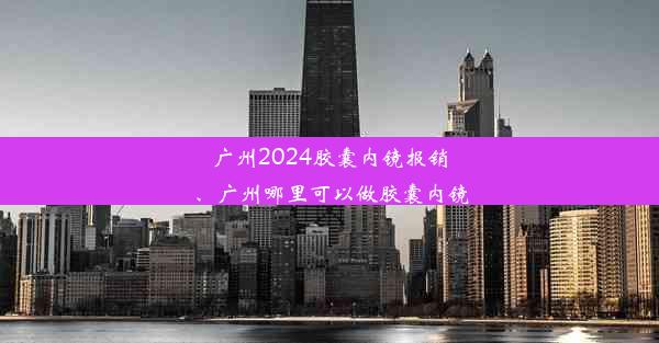 <b>广州2024胶囊内镜报销、广州哪里可以做胶囊内镜</b>