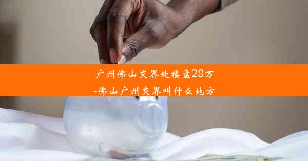 <b>广州佛山交界处楼盘28万-佛山广州交界叫什么地方</b>