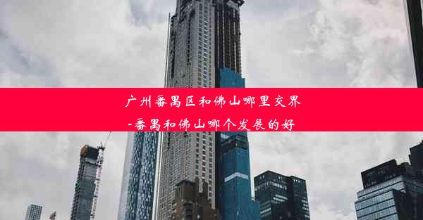 广州番禺区和佛山哪里交界-番禺和佛山哪个发展的好