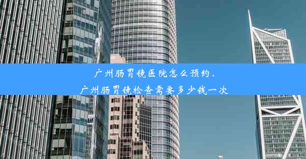 广州肠胃镜医院怎么预约、广州肠胃镜检查需要多少钱一次