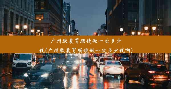 广州胶囊胃肠镜做一次多少钱(广州胶囊胃肠镜做一次多少钱啊)