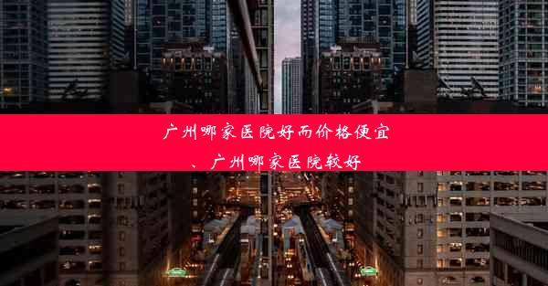 广州哪家医院好而价格便宜、广州哪家医院较好