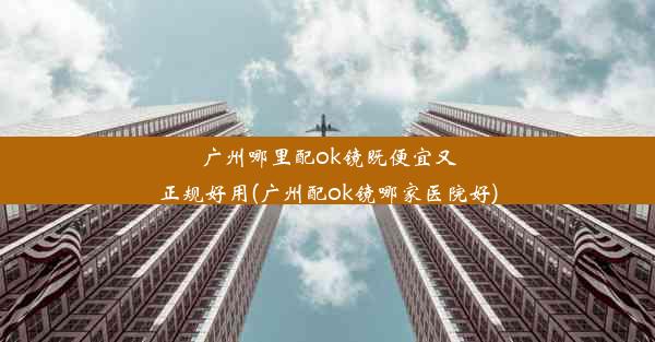 广州哪里配ok镜既便宜又正规好用(广州配ok镜哪家医院好)