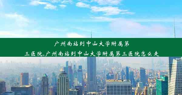 广州南站到中山大学附属第三医院,广州南站到中山大学附属第三医院怎么走