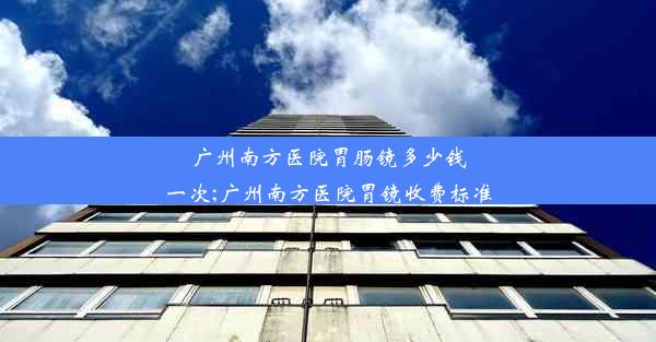 <b>广州南方医院胃肠镜多少钱一次;广州南方医院胃镜收费标准</b>