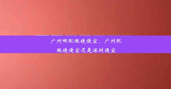 广州哪配眼镜便宜、广州配眼镜便宜还是深圳便宜