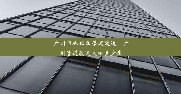 <b>广州市从化区管道疏通—广州管道疏通大概多少钱</b>