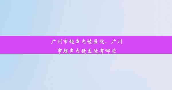 广州市超声内镜医院、广州市超声内镜医院有哪些