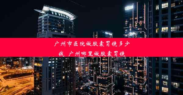 <b>广州市医院做胶囊胃镜多少钱_广州哪里做胶囊胃镜</b>