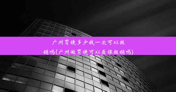 广州胃镜多少钱一次可以报销吗(广州做胃镜可以医保报销吗)