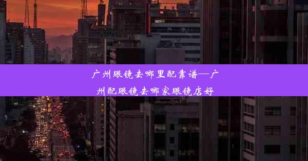 广州眼镜去哪里配靠谱—广州配眼镜去哪家眼镜店好