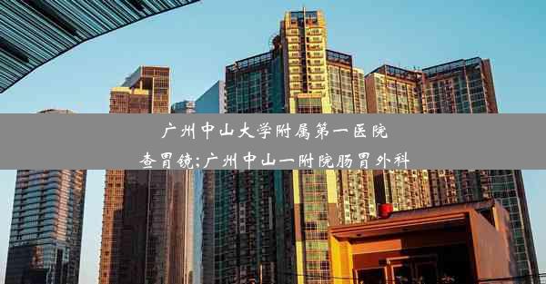 广州中山大学附属第一医院查胃镜;广州中山一附院肠胃外科