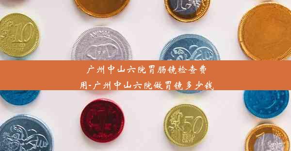 广州中山六院胃肠镜检查费用-广州中山六院做胃镜多少钱