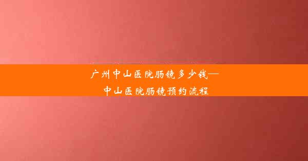 <b>广州中山医院肠镜多少钱—中山医院肠镜预约流程</b>