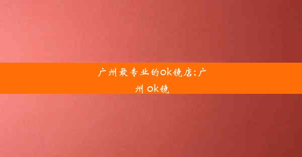 广州最专业的ok镜店;广州 ok镜