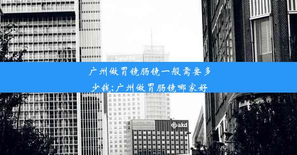 广州做胃镜肠镜一般需要多少钱;广州做胃肠镜哪家好