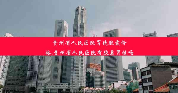 <b>贵州省人民医院胃镜胶囊价格,贵州省人民医院有胶囊胃镜吗</b>