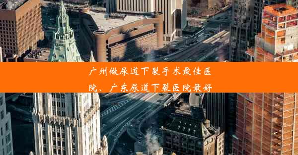 广州做尿道下裂手术最佳医院、广东尿道下裂医院最好