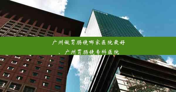 广州做胃肠镜哪家医院最好、广州胃肠镜专科医院