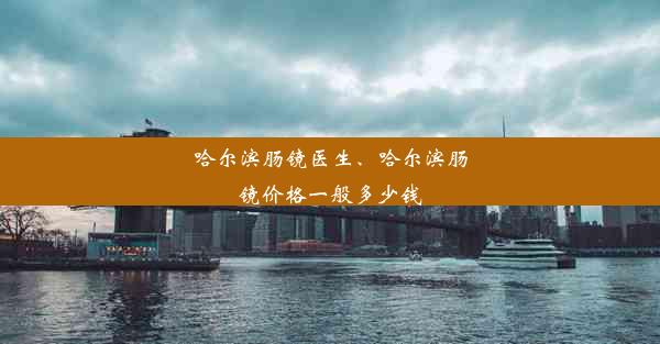 哈尔滨肠镜医生、哈尔滨肠镜价格一般多少钱