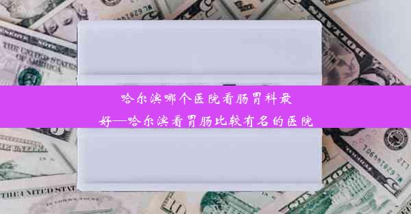 哈尔滨哪个医院看肠胃科最好—哈尔滨看胃肠比较有名的医院