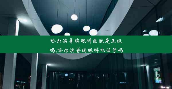 哈尔滨普瑞眼科医院是正规吗,哈尔滨普瑞眼科电话号码