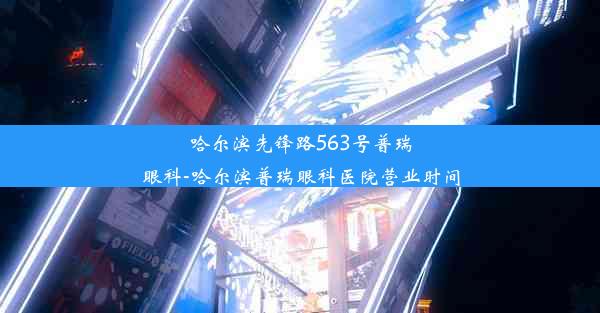 哈尔滨先锋路563号普瑞眼科-哈尔滨普瑞眼科医院营业时间