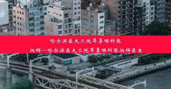 哈尔滨医大二院耳鼻喉科张炳辉—哈尔滨医大二院耳鼻喉科张炳辉医生