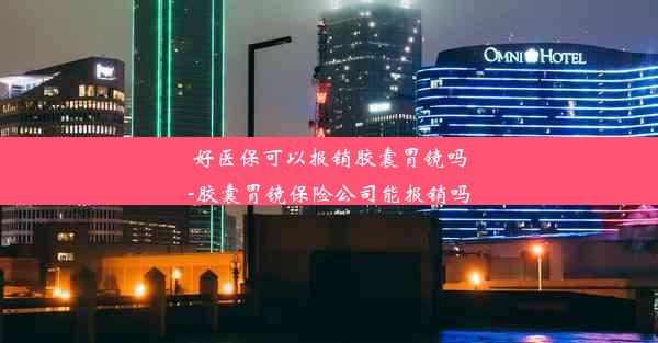 <b>好医保可以报销胶囊胃镜吗-胶囊胃镜保险公司能报销吗</b>