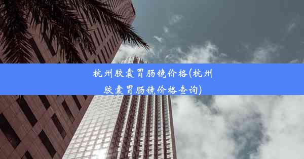 杭州胶囊胃肠镜价格(杭州胶囊胃肠镜价格查询)