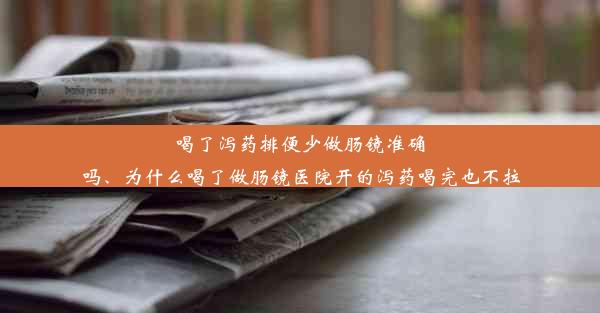 喝了泻药排便少做肠镜准确吗、为什么喝了做肠镜医院开的泻药喝完也不拉