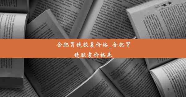 合肥胃镜胶囊价格_合肥胃镜胶囊价格表