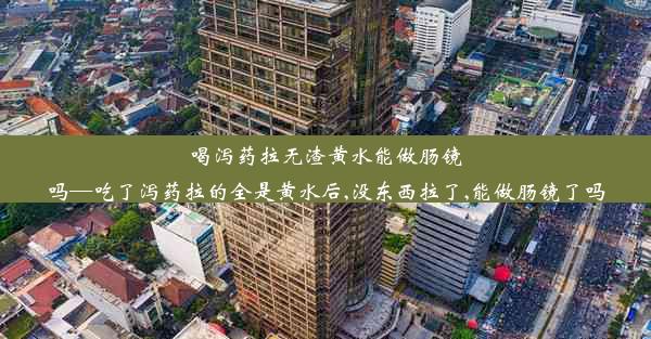 喝泻药拉无渣黄水能做肠镜吗—吃了泻药拉的全是黄水后,没东西拉了,能做肠镜了吗