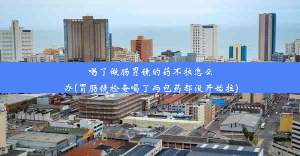 喝了做肠胃镜的药不拉怎么办(胃肠镜检查喝了两包药都没开始拉)