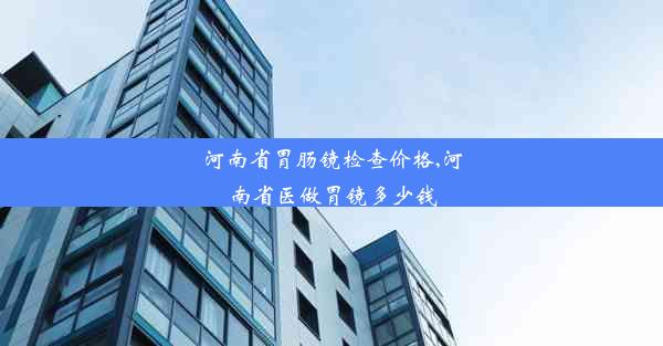 河南省胃肠镜检查价格,河南省医做胃镜多少钱