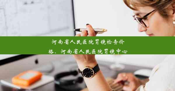 河南省人民医院胃镜检查价格、河南省人民医院胃镜中心