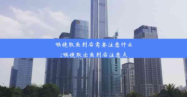 喉镜取鱼刺后需要注意什么;喉镜取出鱼刺后注意点