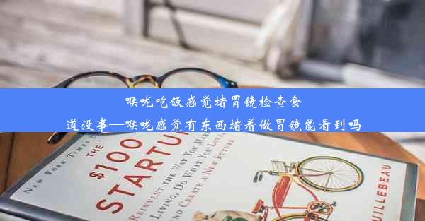 喉咙吃饭感觉堵胃镜检查食道没事—喉咙感觉有东西堵着做胃镜能看到吗