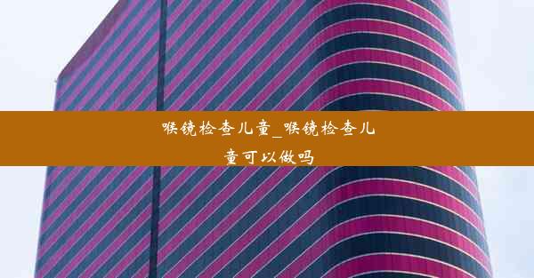 喉镜检查儿童_喉镜检查儿童可以做吗