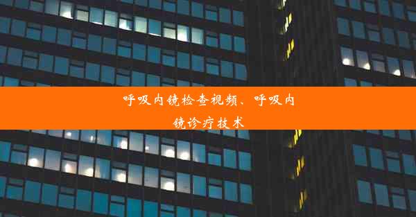 呼吸内镜检查视频、呼吸内镜诊疗技术