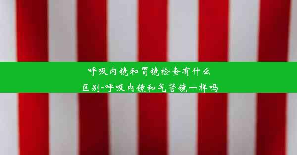 呼吸内镜和胃镜检查有什么区别-呼吸内镜和气管镜一样吗