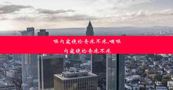 喉内窥镜检查疼不疼,咽喉内窥镜检查疼不疼