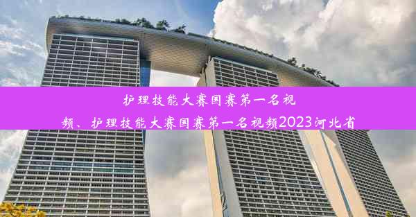 护理技能大赛国赛第一名视频、护理技能大赛国赛第一名视频2023河北省