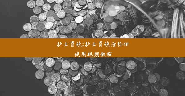 护士胃镜;护士胃镜活检钳使用视频教程