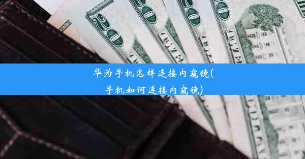 华为手机怎样连接内窥镜(手机如何连接内窥镜)